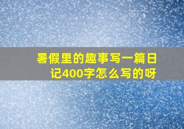 暑假里的趣事写一篇日记400字怎么写的呀