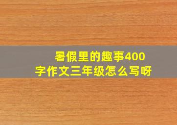 暑假里的趣事400字作文三年级怎么写呀