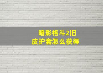 暗影格斗2旧皮护套怎么获得