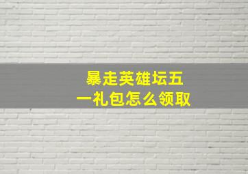 暴走英雄坛五一礼包怎么领取