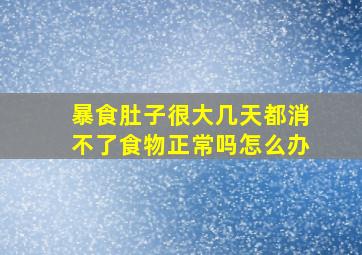 暴食肚子很大几天都消不了食物正常吗怎么办