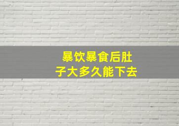 暴饮暴食后肚子大多久能下去