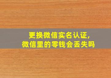 更换微信实名认证,微信里的零钱会丢失吗