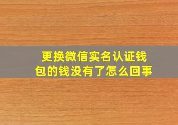 更换微信实名认证钱包的钱没有了怎么回事