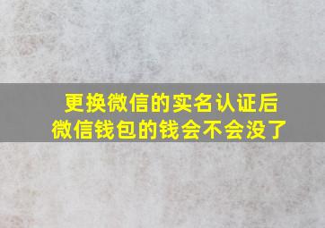 更换微信的实名认证后微信钱包的钱会不会没了