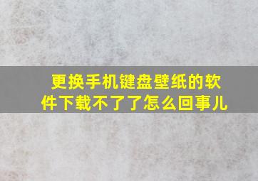 更换手机键盘壁纸的软件下载不了了怎么回事儿