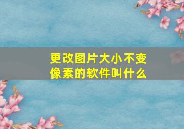 更改图片大小不变像素的软件叫什么