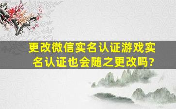 更改微信实名认证游戏实名认证也会随之更改吗?