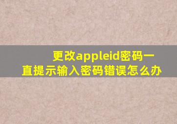 更改appleid密码一直提示输入密码错误怎么办