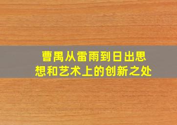 曹禺从雷雨到日出思想和艺术上的创新之处