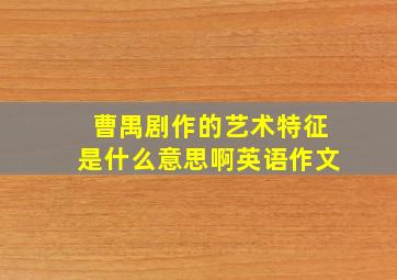 曹禺剧作的艺术特征是什么意思啊英语作文