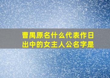 曹禺原名什么代表作日出中的女主人公名字是