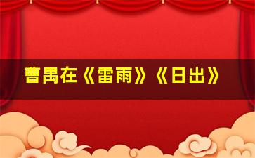 曹禺在《雷雨》《日出》