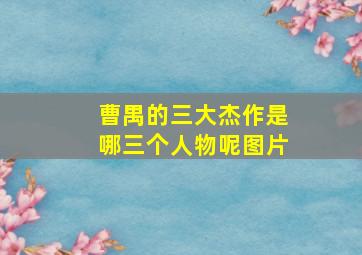 曹禺的三大杰作是哪三个人物呢图片