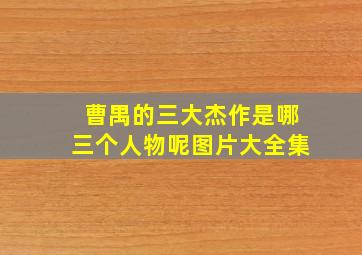 曹禺的三大杰作是哪三个人物呢图片大全集