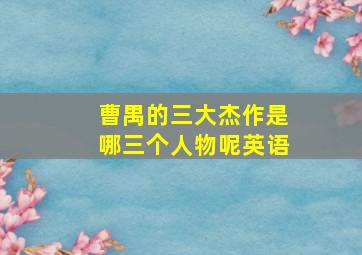 曹禺的三大杰作是哪三个人物呢英语