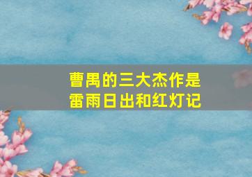 曹禺的三大杰作是雷雨日出和红灯记