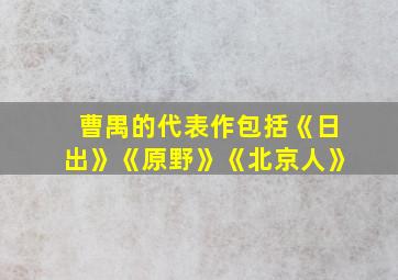 曹禺的代表作包括《日出》《原野》《北京人》