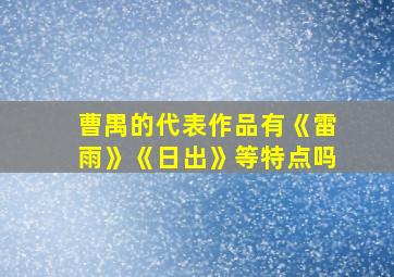 曹禺的代表作品有《雷雨》《日出》等特点吗