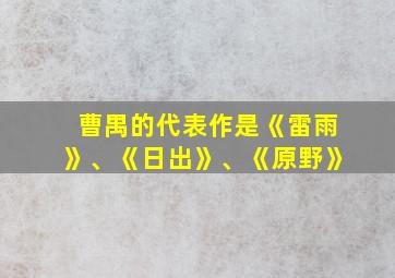 曹禺的代表作是《雷雨》、《日出》、《原野》