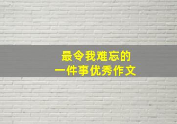 最令我难忘的一件事优秀作文