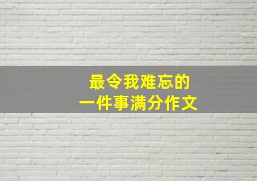 最令我难忘的一件事满分作文