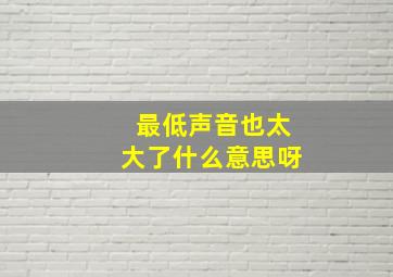 最低声音也太大了什么意思呀