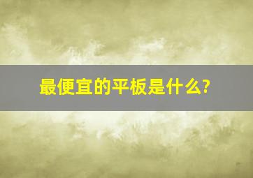 最便宜的平板是什么?