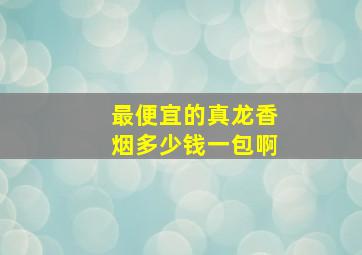 最便宜的真龙香烟多少钱一包啊