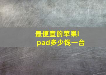 最便宜的苹果ipad多少钱一台