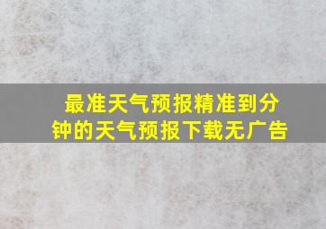 最准天气预报精准到分钟的天气预报下载无广告