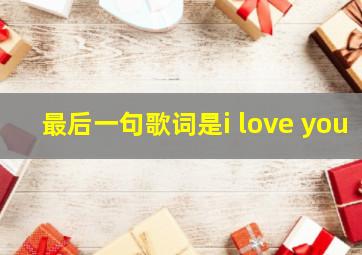 最后一句歌词是i love you