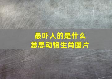 最吓人的是什么意思动物生肖图片