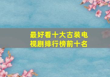 最好看十大古装电视剧排行榜前十名