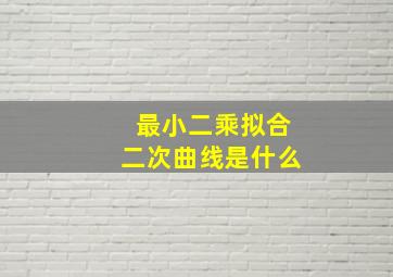 最小二乘拟合二次曲线是什么