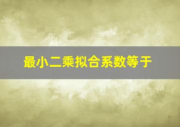 最小二乘拟合系数等于