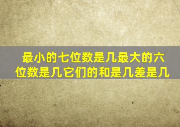 最小的七位数是几最大的六位数是几它们的和是几差是几