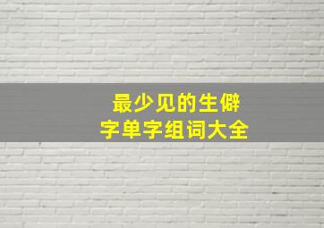 最少见的生僻字单字组词大全