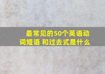 最常见的50个英语动词短语 和过去式是什么