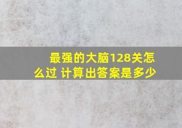 最强的大脑128关怎么过 计算出答案是多少