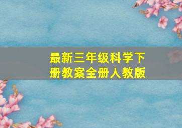 最新三年级科学下册教案全册人教版