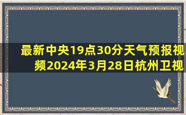 最新中央19点30分天气预报视频2024年3月28日杭州卫视