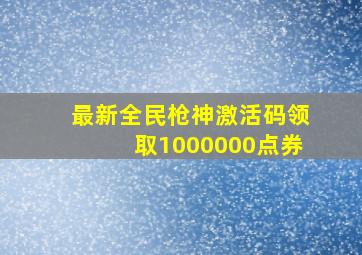 最新全民枪神激活码领取1000000点券