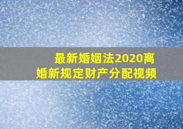 最新婚姻法2020离婚新规定财产分配视频