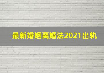 最新婚姻离婚法2021出轨