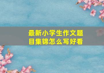 最新小学生作文题目集锦怎么写好看