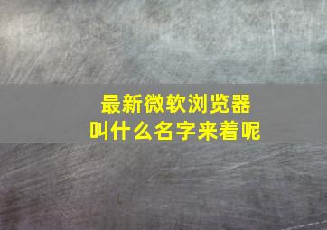 最新微软浏览器叫什么名字来着呢