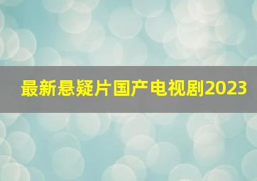 最新悬疑片国产电视剧2023