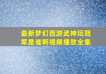 最新梦幻西游武神坛冠军是谁啊视频播放全集