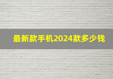 最新款手机2024款多少钱